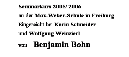 Textfeld: Seminarkurs 2005/ 2006 
an der Max-Weber-Schule in Freiburg 
Eingereicht bei Karin Schneider 
und Wolfgang Weinzierl
von    Benjamin Bohn
